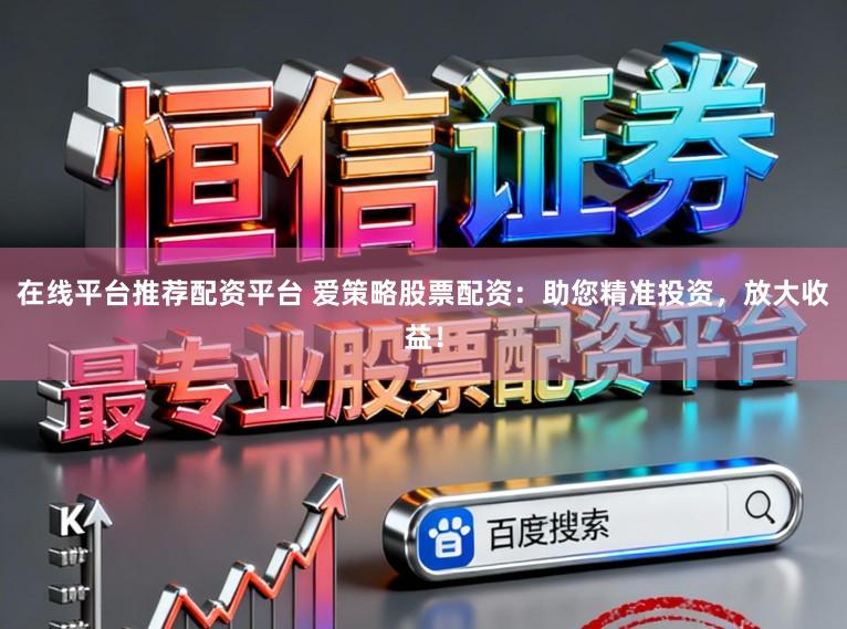 在线平台推荐配资平台 爱策略股票配资：助您精准投资，放大收益！