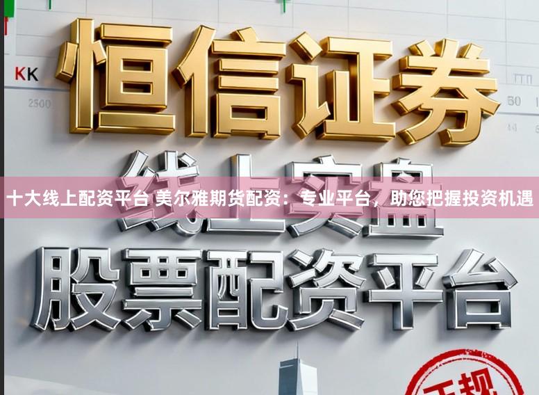 十大线上配资平台 美尔雅期货配资：专业平台，助您把握投资机遇