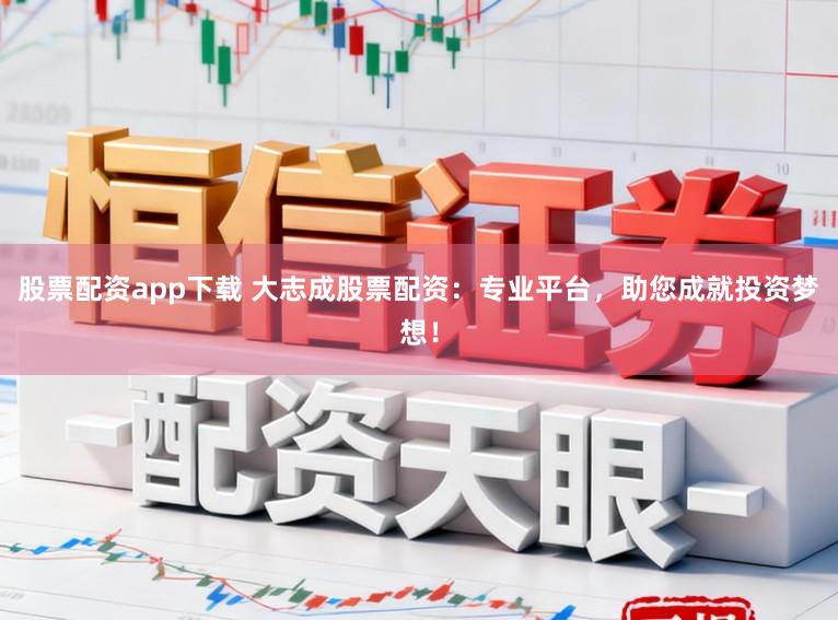 股票配资app下载 大志成股票配资：专业平台，助您成就投资梦想！