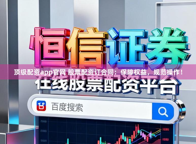 顶级配资app官网 股票配资订合同：保障权益，规范操作！