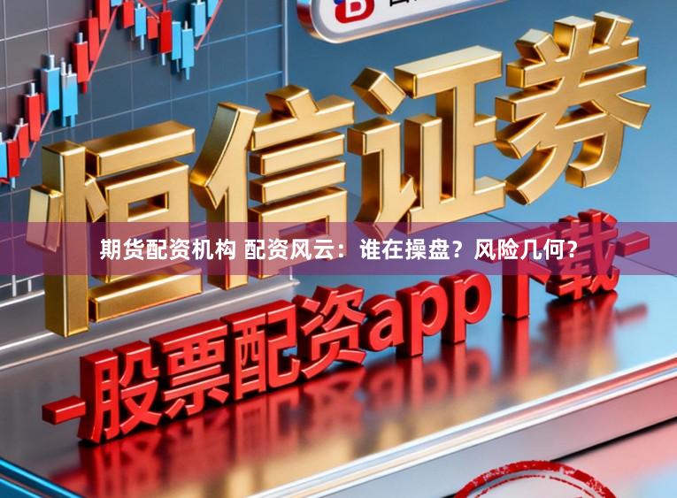 期货配资机构 配资风云：谁在操盘？风险几何？