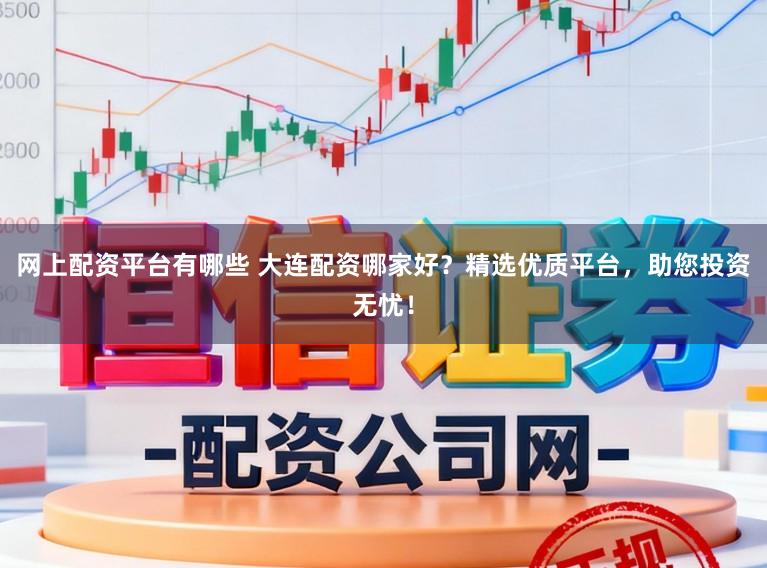 网上配资平台有哪些 大连配资哪家好？精选优质平台，助您投资无忧！