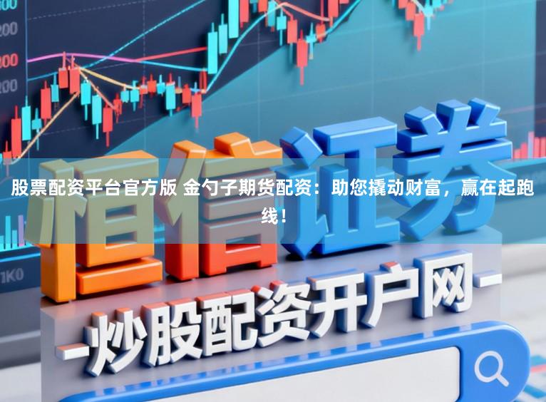 股票配资平台官方版 金勺子期货配资：助您撬动财富，赢在起跑线！