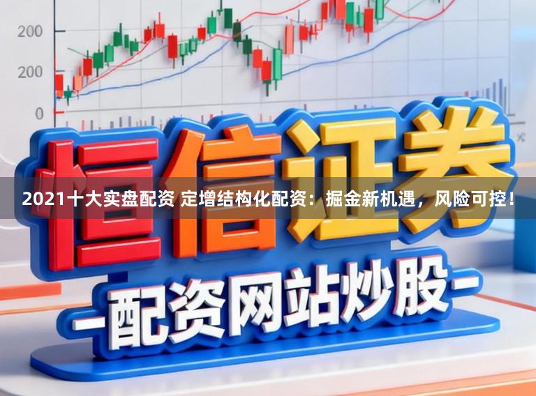 2021十大实盘配资 定增结构化配资：掘金新机遇，风险可控！
