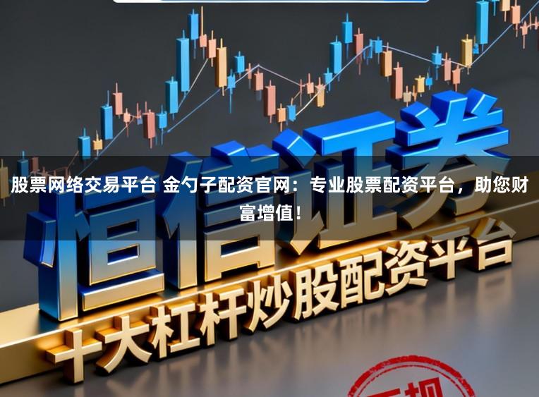 股票网络交易平台 金勺子配资官网：专业股票配资平台，助您财富增值！