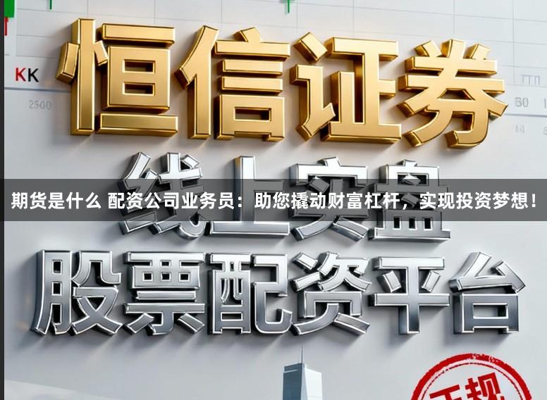 期货是什么 配资公司业务员：助您撬动财富杠杆，实现投资梦想！