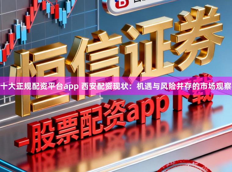 十大正规配资平台app 西安配资现状：机遇与风险并存的市场观察